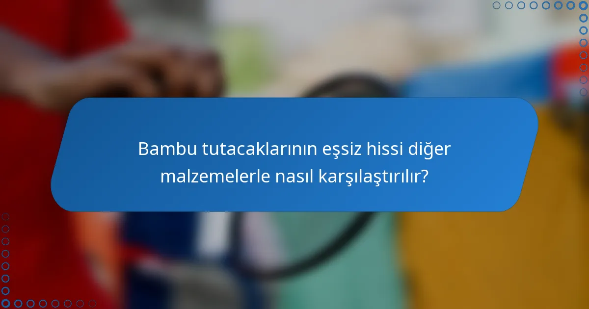 Bambu tutacaklarının eşsiz hissi diğer malzemelerle nasıl karşılaştırılır?