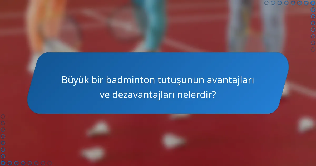 Büyük bir badminton tutuşunun avantajları ve dezavantajları nelerdir?