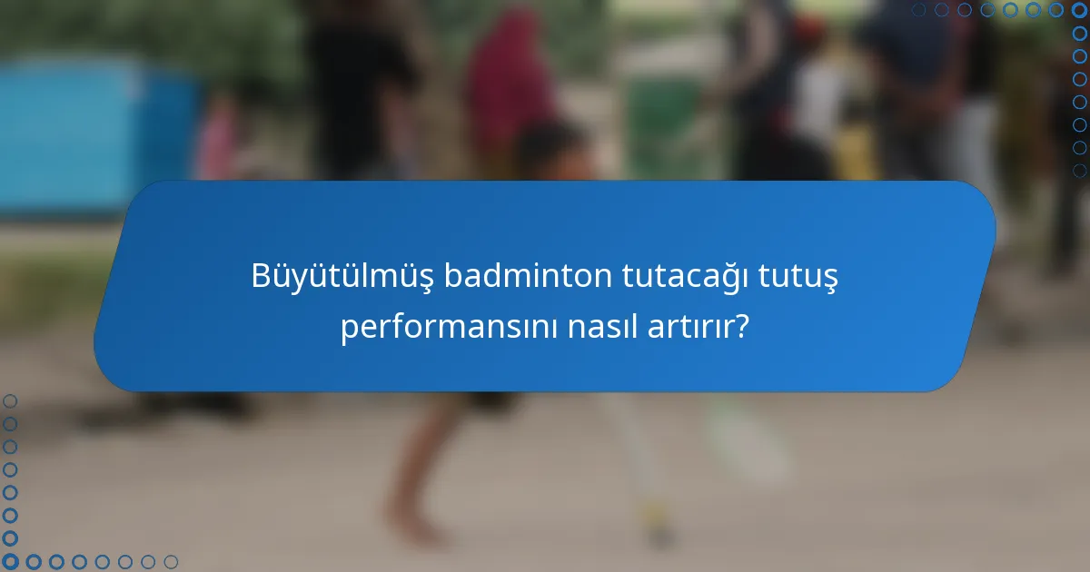 Büyütülmüş badminton tutacağı tutuş performansını nasıl artırır?