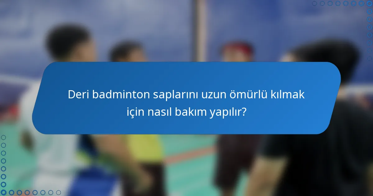Deri badminton saplarını uzun ömürlü kılmak için nasıl bakım yapılır?