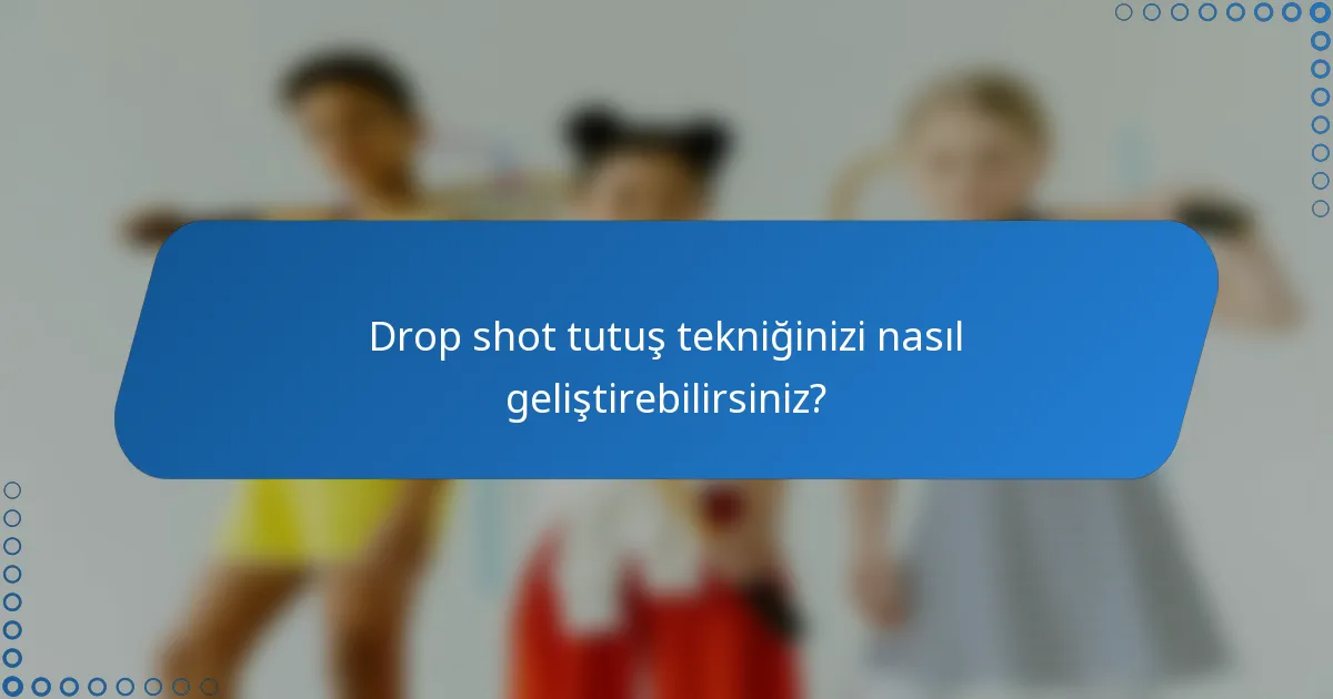 Drop shot tutuş tekniğinizi nasıl geliştirebilirsiniz?