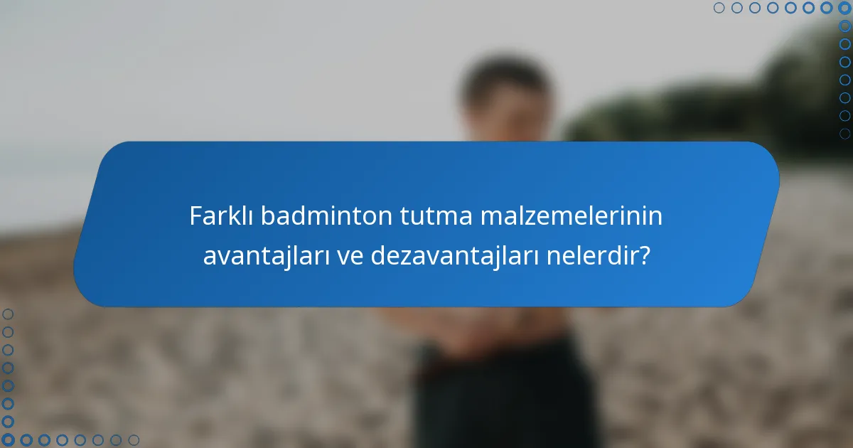 Farklı badminton tutma malzemelerinin avantajları ve dezavantajları nelerdir?