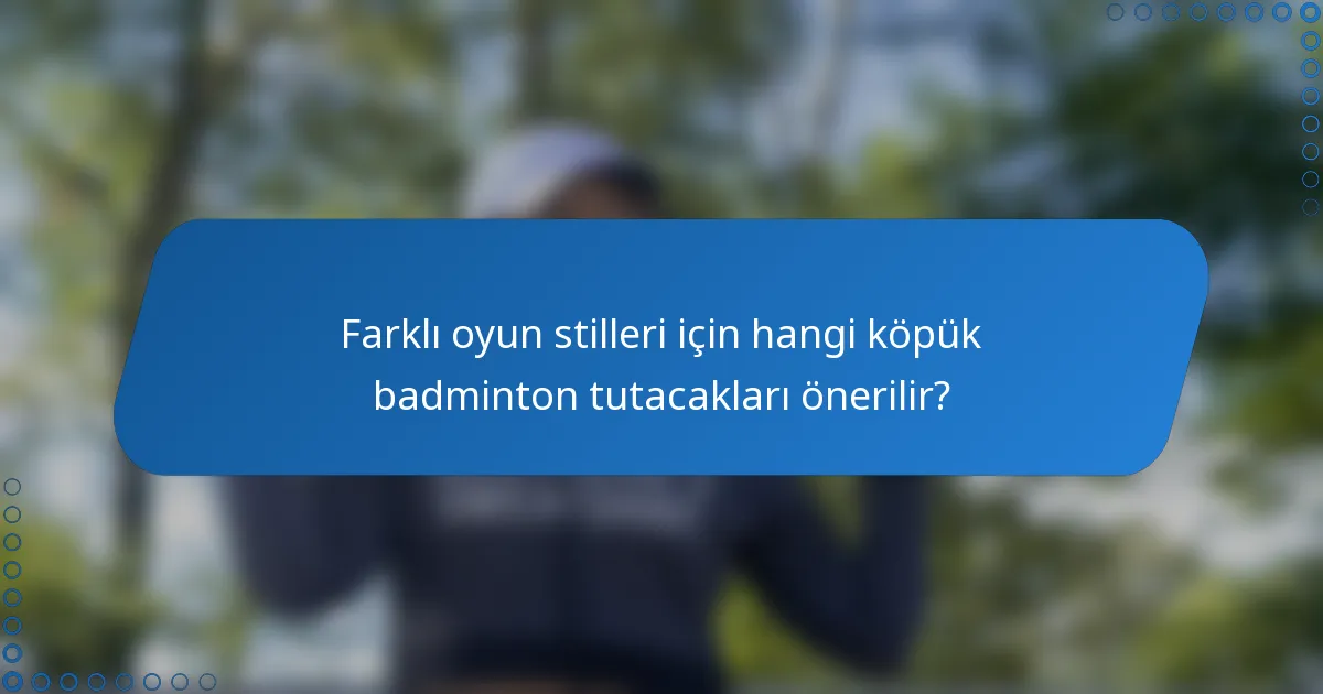 Farklı oyun stilleri için hangi köpük badminton tutacakları önerilir?