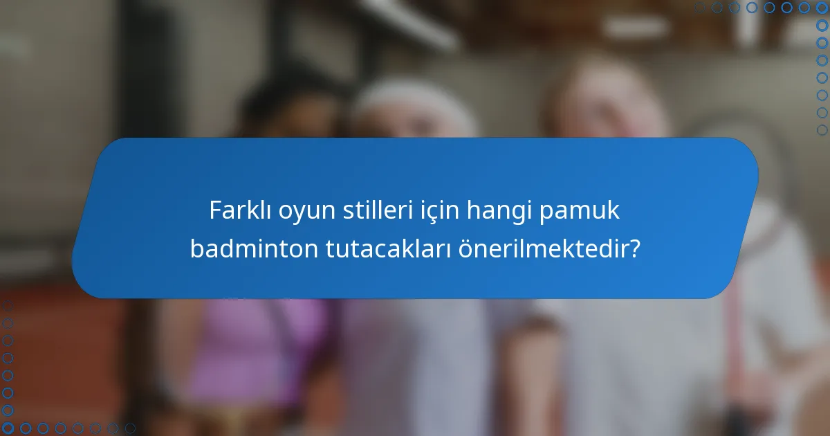Farklı oyun stilleri için hangi pamuk badminton tutacakları önerilmektedir?