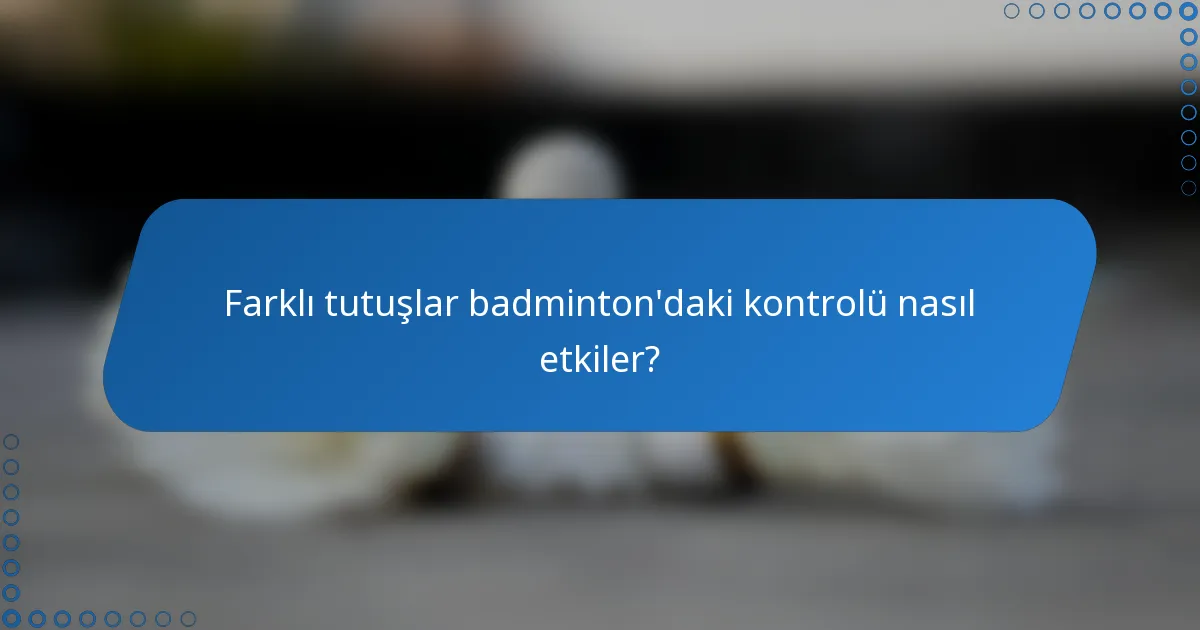 Farklı tutuşlar badminton'daki kontrolü nasıl etkiler?
