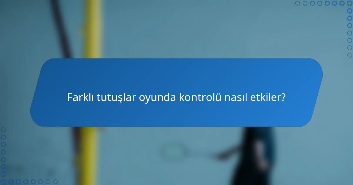 Farklı tutuşlar oyunda kontrolü nasıl etkiler?