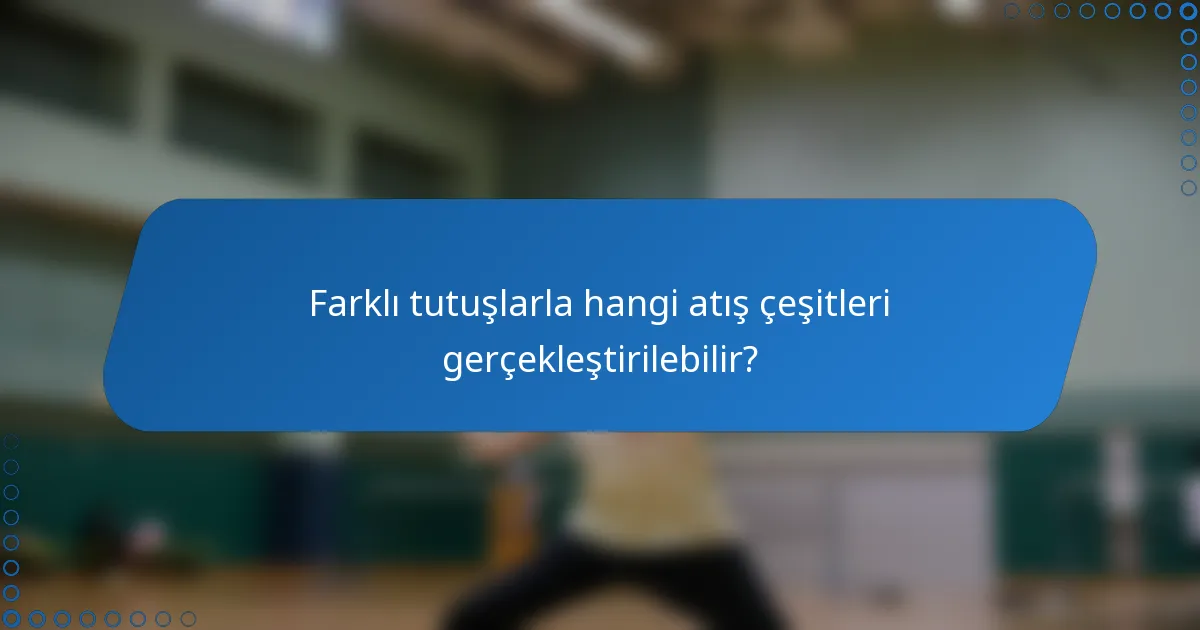 Farklı tutuşlarla hangi atış çeşitleri gerçekleştirilebilir?