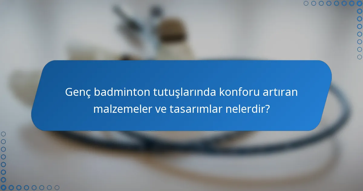 Genç badminton tutuşlarında konforu artıran malzemeler ve tasarımlar nelerdir?