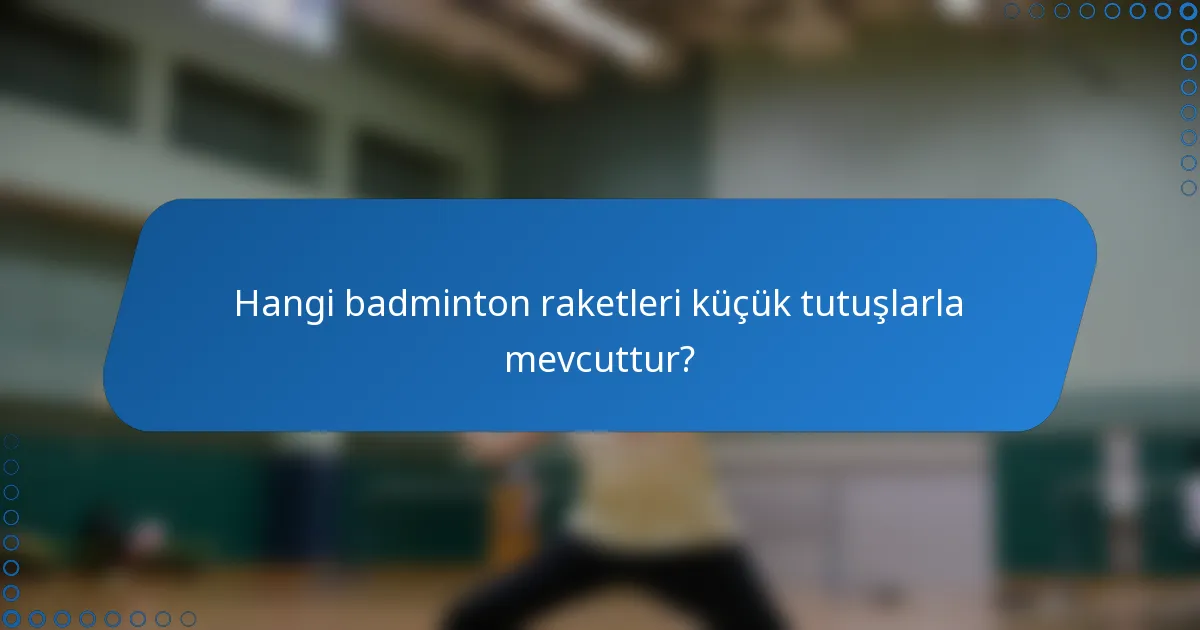 Hangi badminton raketleri küçük tutuşlarla mevcuttur?