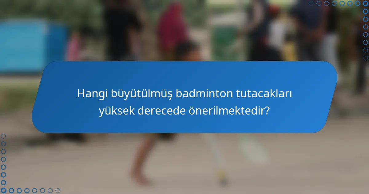 Hangi büyütülmüş badminton tutacakları yüksek derecede önerilmektedir?