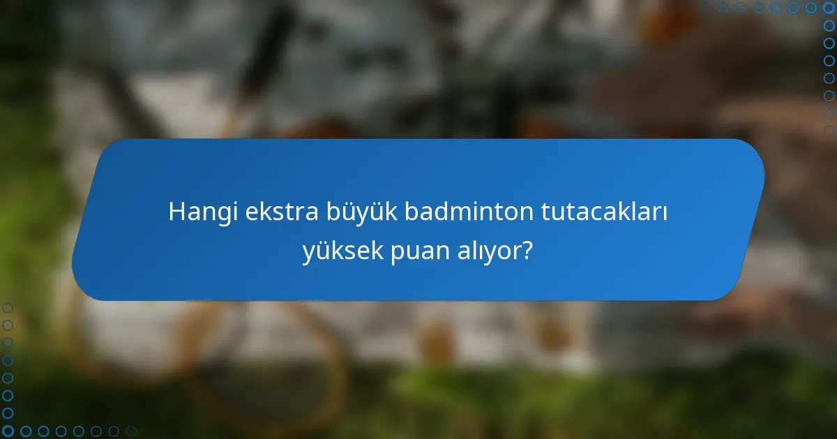 Hangi ekstra büyük badminton tutacakları yüksek puan alıyor?