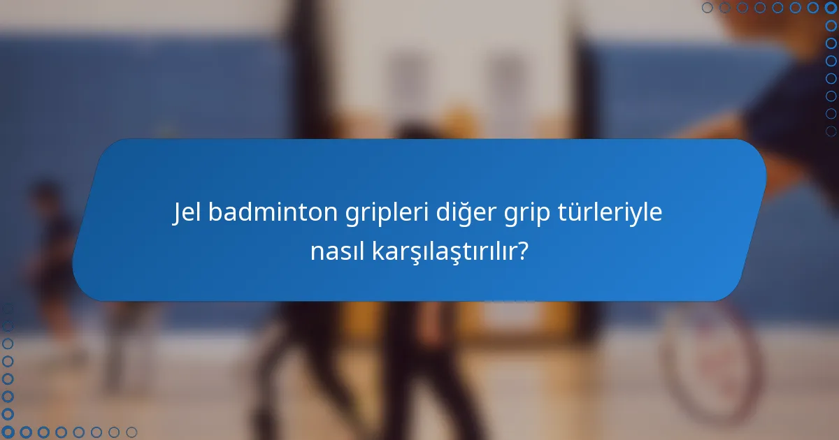 Jel badminton gripleri diğer grip türleriyle nasıl karşılaştırılır?