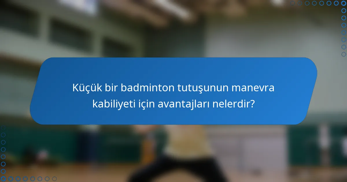 Küçük bir badminton tutuşunun manevra kabiliyeti için avantajları nelerdir?