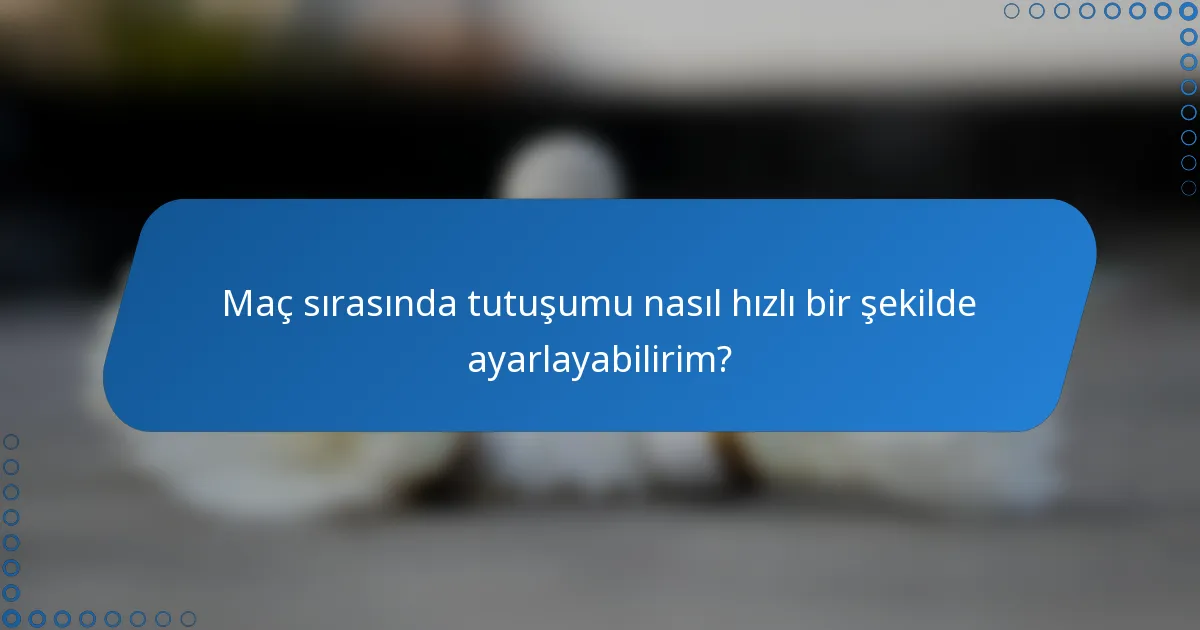 Maç sırasında tutuşumu nasıl hızlı bir şekilde ayarlayabilirim?