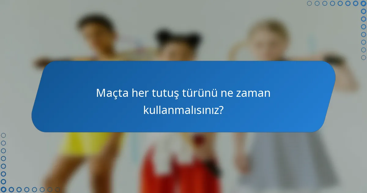 Maçta her tutuş türünü ne zaman kullanmalısınız?