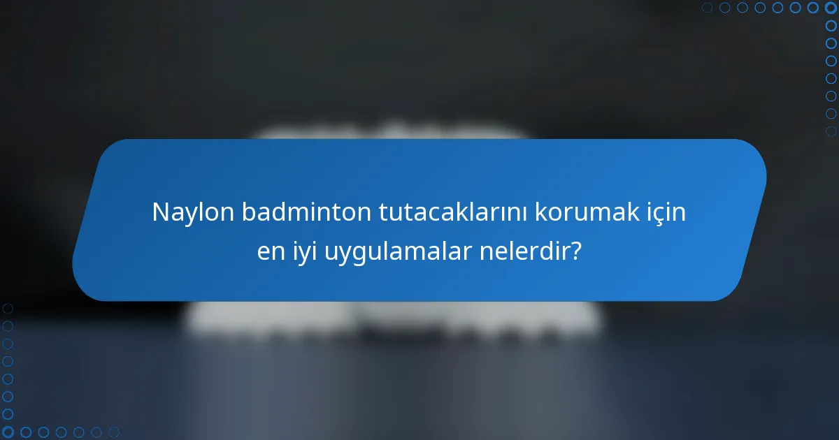 Naylon badminton tutacaklarını korumak için en iyi uygulamalar nelerdir?