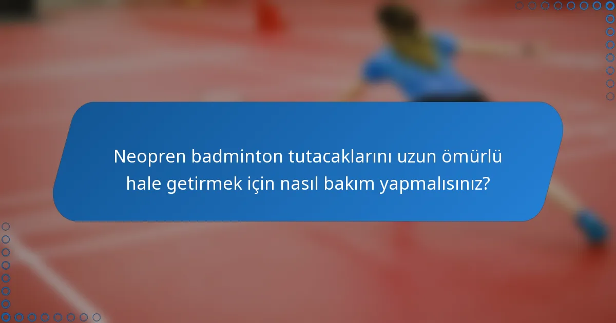 Neopren badminton tutacaklarını uzun ömürlü hale getirmek için nasıl bakım yapmalısınız?