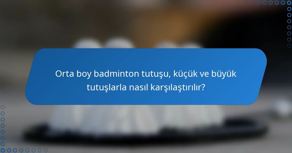 Orta boy badminton tutuşu, küçük ve büyük tutuşlarla nasıl karşılaştırılır?