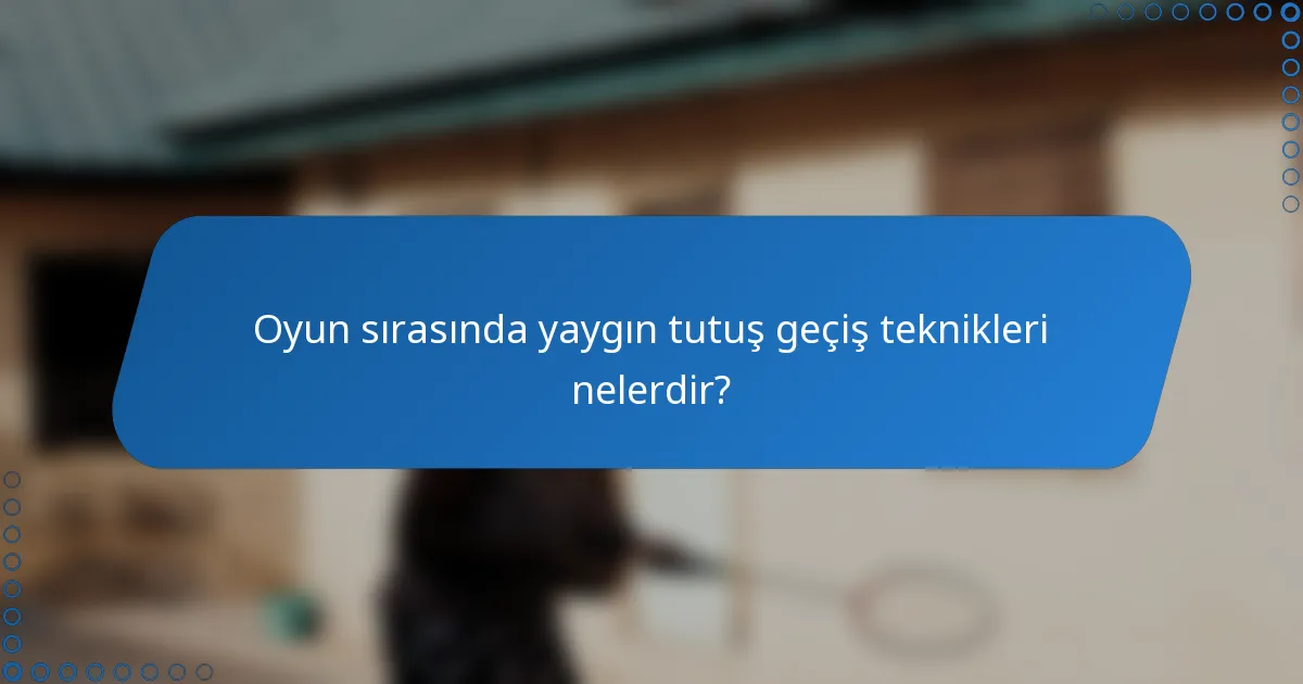 Oyun sırasında yaygın tutuş geçiş teknikleri nelerdir?