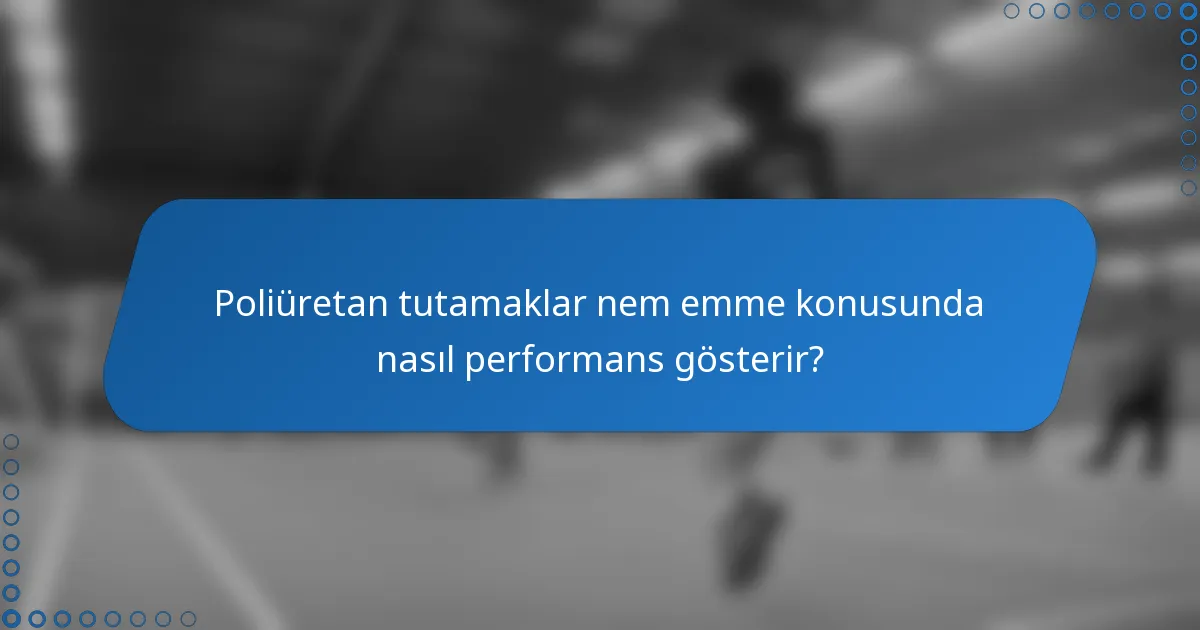 Poliüretan tutamaklar nem emme konusunda nasıl performans gösterir?