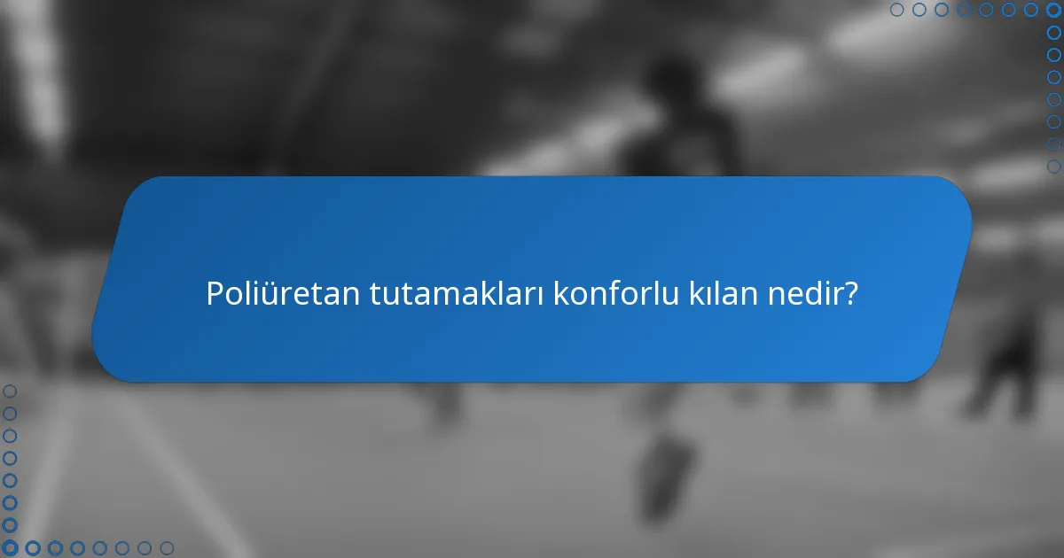 Poliüretan tutamakları konforlu kılan nedir?
