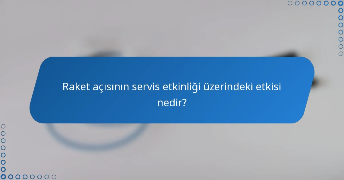 Raket açısının servis etkinliği üzerindeki etkisi nedir?