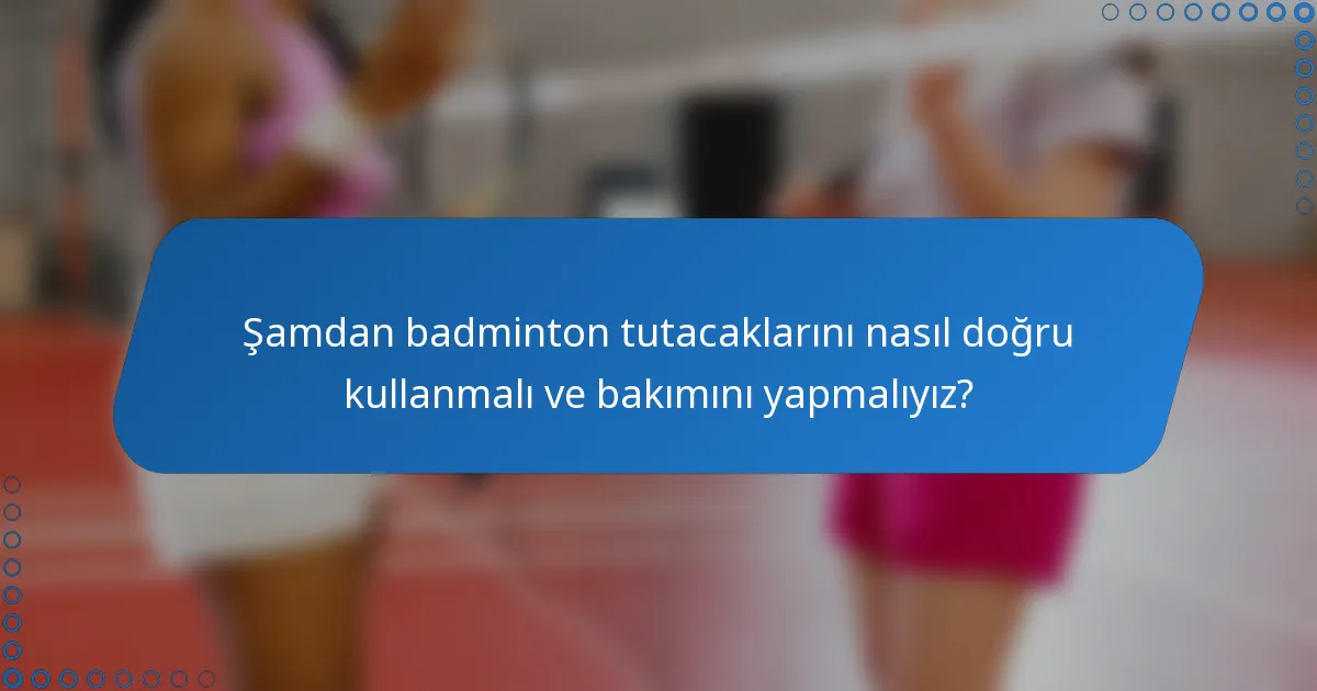 Şamdan badminton tutacaklarını nasıl doğru kullanmalı ve bakımını yapmalıyız?