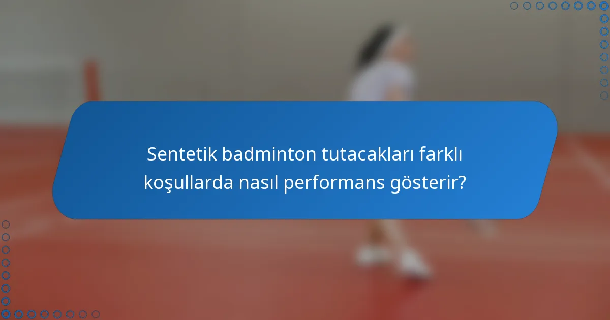 Sentetik badminton tutacakları farklı koşullarda nasıl performans gösterir?