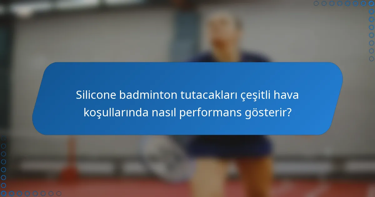 Silicone badminton tutacakları çeşitli hava koşullarında nasıl performans gösterir?