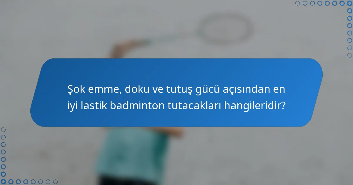 Şok emme, doku ve tutuş gücü açısından en iyi lastik badminton tutacakları hangileridir?