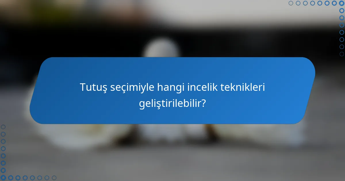 Tutuş seçimiyle hangi incelik teknikleri geliştirilebilir?