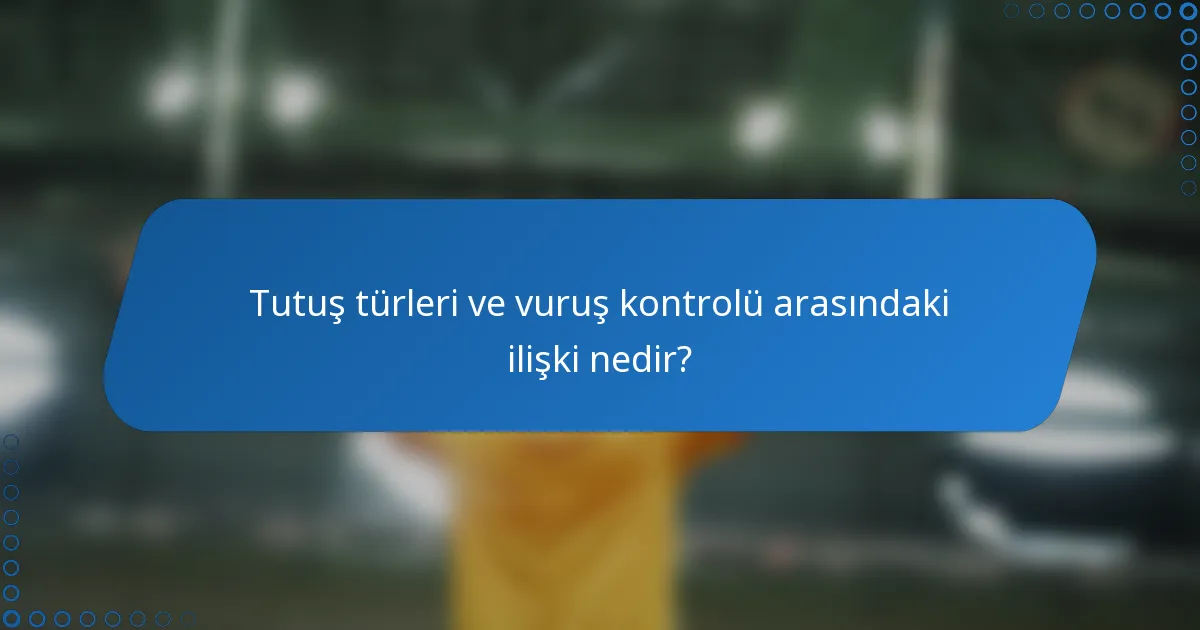Tutuş türleri ve vuruş kontrolü arasındaki ilişki nedir?